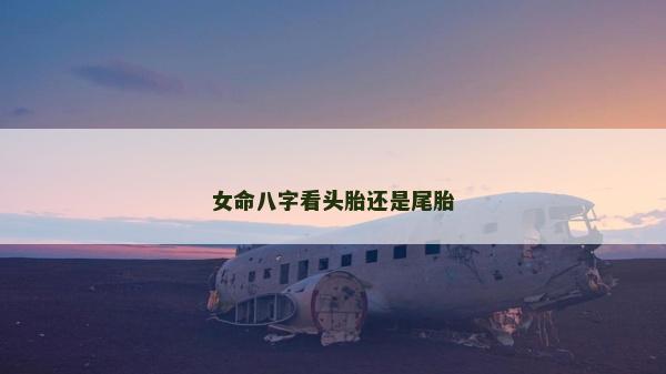 女命八字看头胎还是尾胎