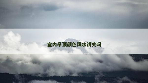 室内吊顶颜色风水讲究吗