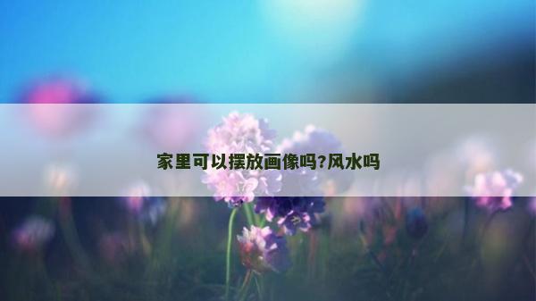 家里可以摆放画像吗?风水吗
