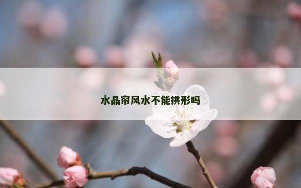 水晶帘风水不能拱形吗