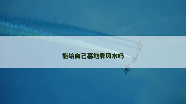 能给自己墓地看风水吗