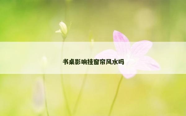 书桌影响挂窗帘风水吗