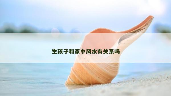 生孩子和家中风水有关系吗