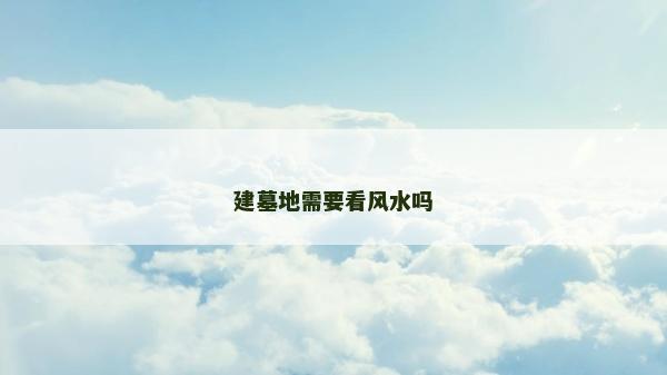 建墓地需要看风水吗