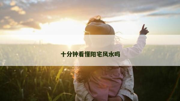 十分钟看懂阳宅风水吗