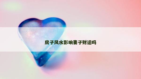房子风水影响妻子财运吗