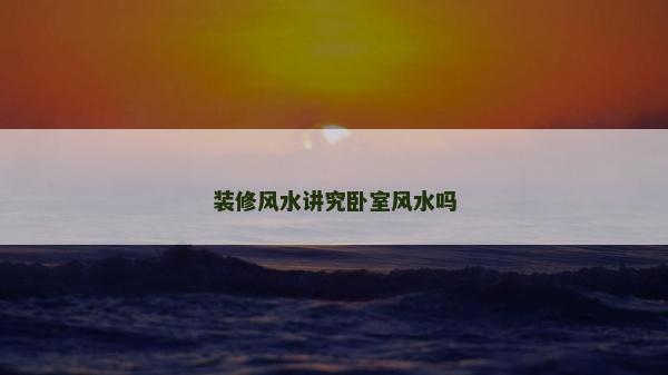 装修风水讲究卧室风水吗
