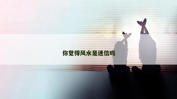 你觉得风水是迷信吗