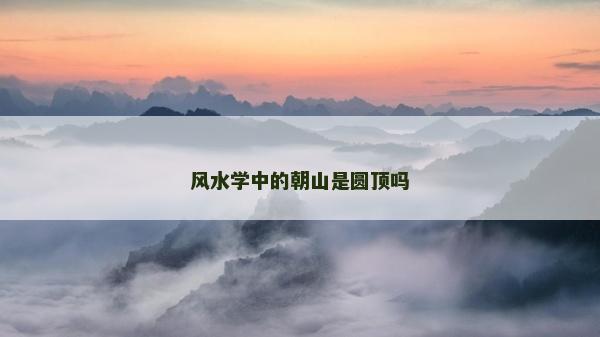 风水学中的朝山是圆顶吗