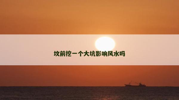 坟前挖一个大坑影响风水吗