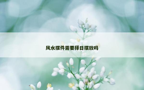 风水摆件需要择日摆放吗