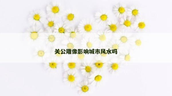 关公雕像影响城市风水吗