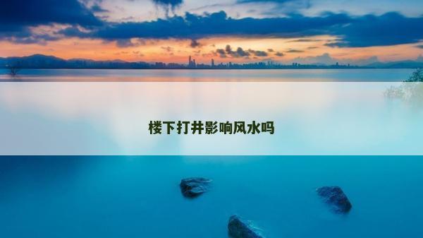 楼下打井影响风水吗