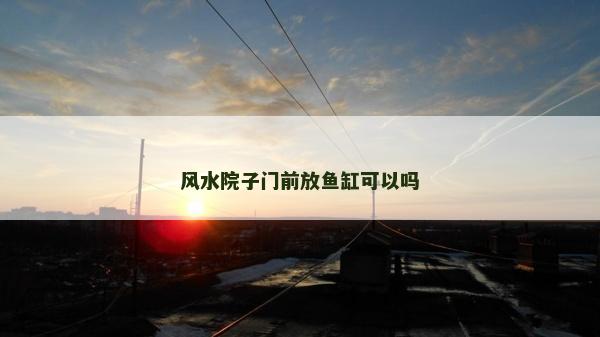 风水院子门前放鱼缸可以吗