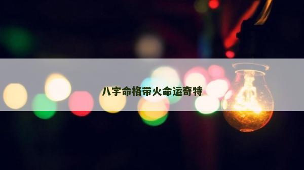 八字命格带火命运奇特