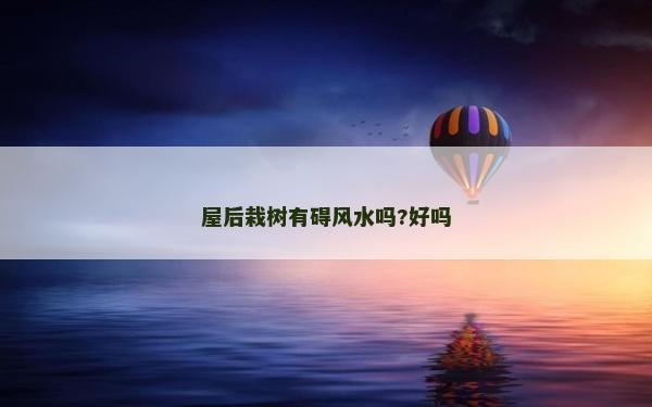 屋后栽树有碍风水吗?好吗