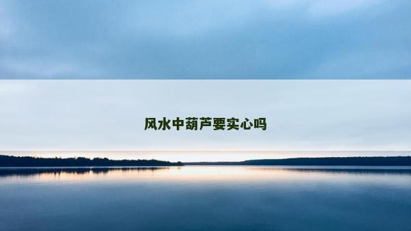 风水中葫芦要实心吗