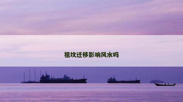 祖坟迁移影响风水吗