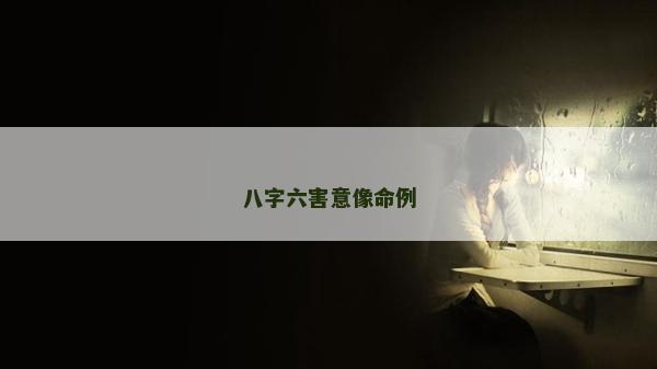 八字六害意像命例