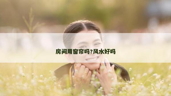 房间用窗帘吗?风水好吗