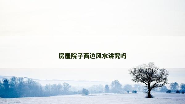 房屋院子西边风水讲究吗