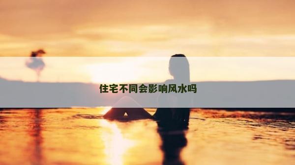 住宅不同会影响风水吗