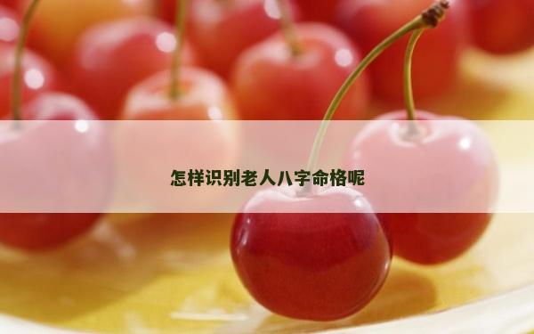怎样识别老人八字命格呢