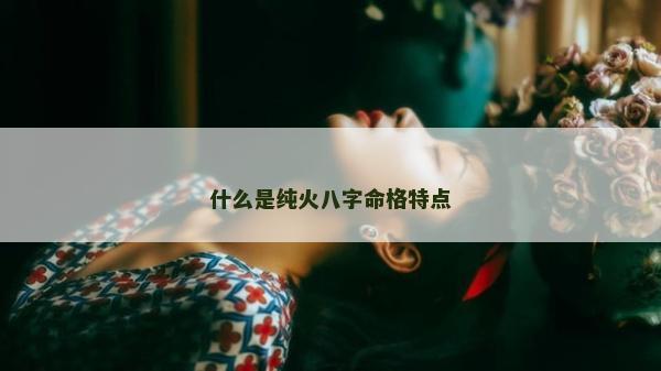 什么是纯火八字命格特点