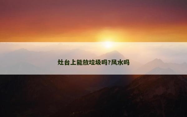 灶台上能放垃圾吗?风水吗