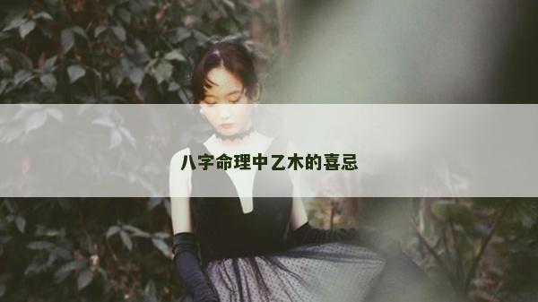 八字命理中乙木的喜忌