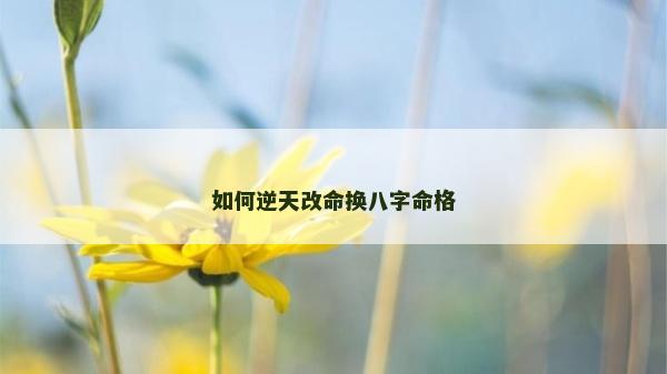 如何逆天改命换八字命格