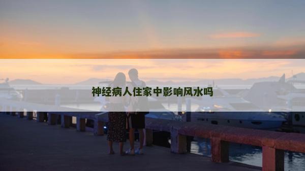 神经病人住家中影响风水吗