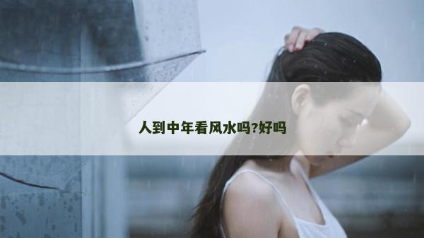 人到中年看风水吗?好吗