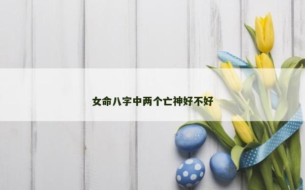 女命八字中两个亡神好不好