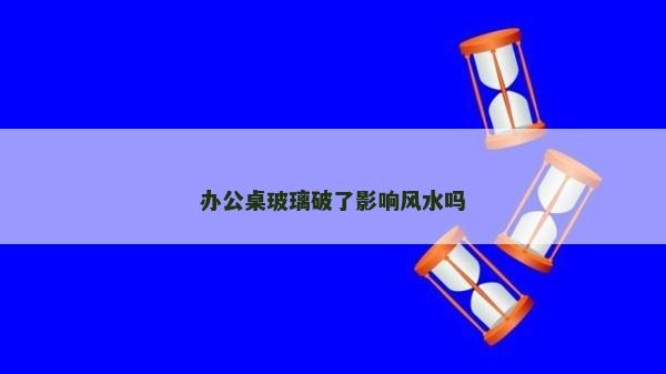 办公桌玻璃破了影响风水吗