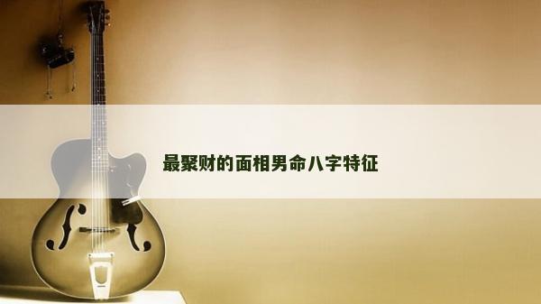 最聚财的面相男命八字特征