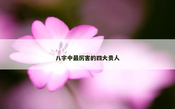 八字中最厉害的四大贵人
