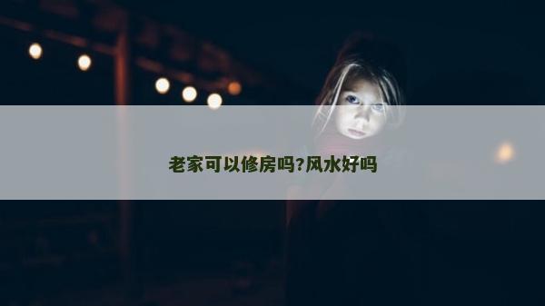 老家可以修房吗?风水好吗