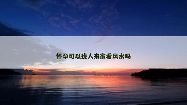 怀孕可以找人来家看风水吗