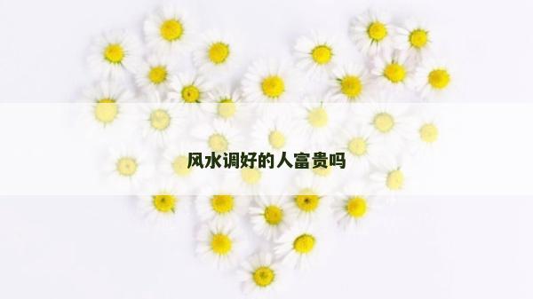 风水调好的人富贵吗