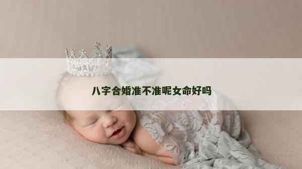 八字合婚准不准呢女命好吗