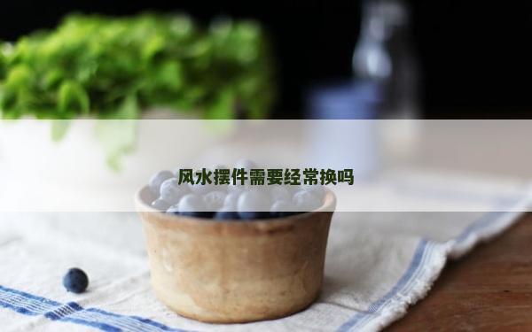 风水摆件需要经常换吗