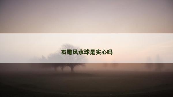 石雕风水球是实心吗
