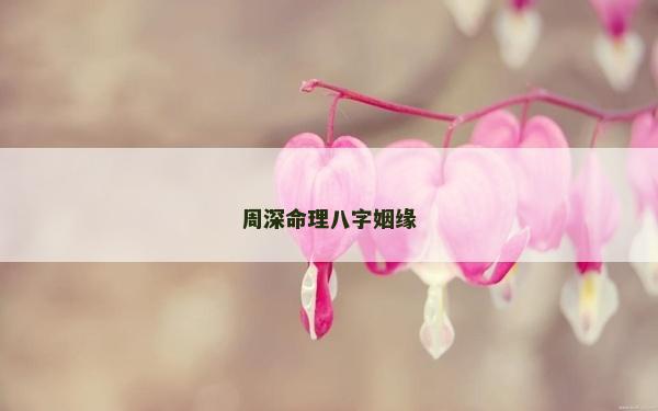 周深命理八字姻缘