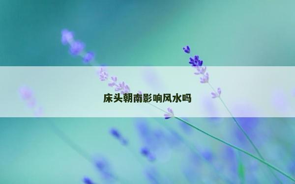 床头朝南影响风水吗