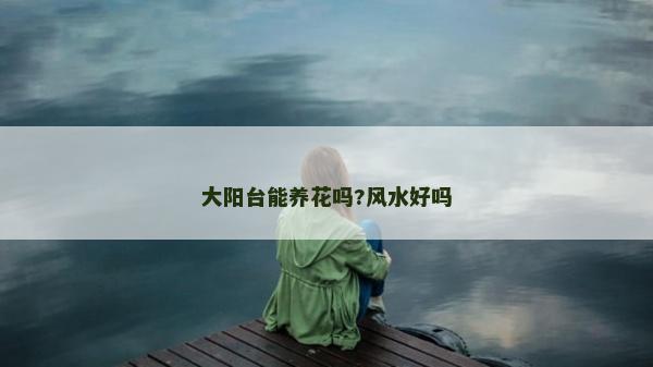 大阳台能养花吗?风水好吗