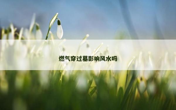 燃气穿过墓影响风水吗