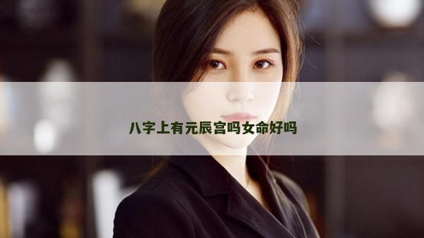 八字上有元辰宫吗女命好吗