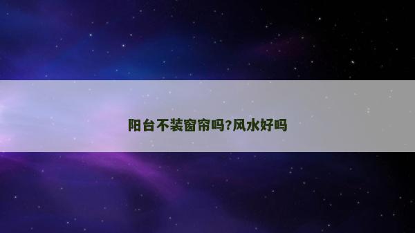 阳台不装窗帘吗?风水好吗