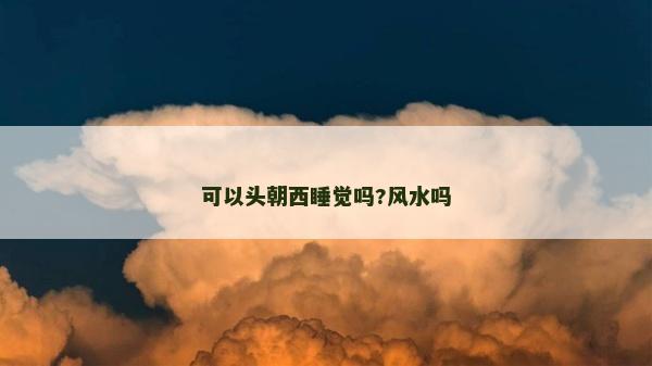 可以头朝西睡觉吗?风水吗